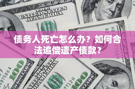 武汉债务人死亡怎么办？如何合法追偿遗产债款？