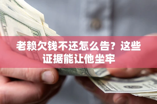 武汉老赖欠钱不还怎么告？这些证据能让他坐牢
