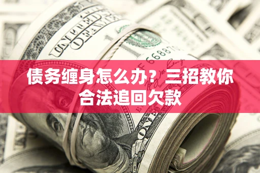 武汉债务缠身怎么办？三招教你合法追回欠款