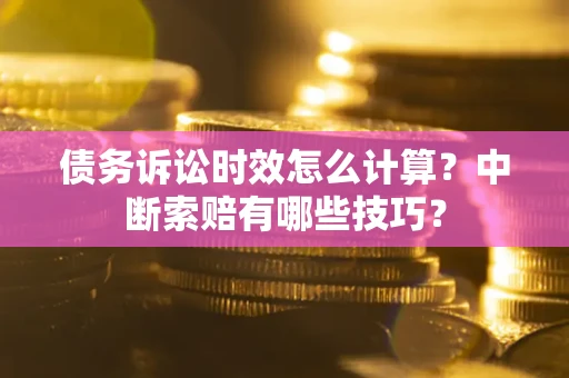 武汉债务诉讼时效怎么计算？中断索赔有哪些技巧？