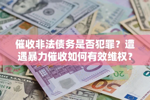 武汉催收非法债务是否犯罪?遭遇暴力催收如何有效维权? 武汉催收非法债务是否犯罪?遭遇暴力催收如何有效维权?