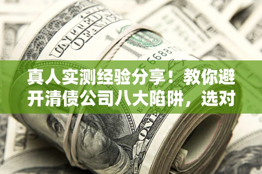 武汉真人实测经验分享！教你避开清债公司八大陷阱，选对机构少走十年弯路