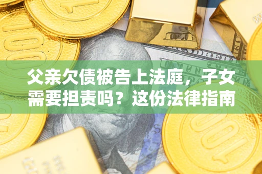 武汉父亲欠债被告上法庭，子女需要担责吗？这份法律指南必须看完