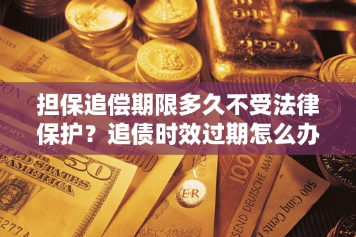 武汉担保追偿期限多久不受法律保护？追债时效过期怎么办？