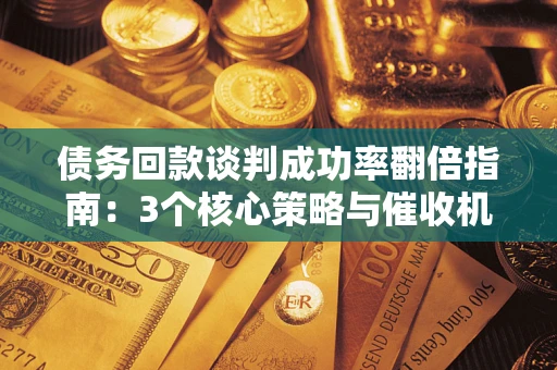 武汉债务回款谈判成功率翻倍指南：3个核心策略与催收机构避坑法则