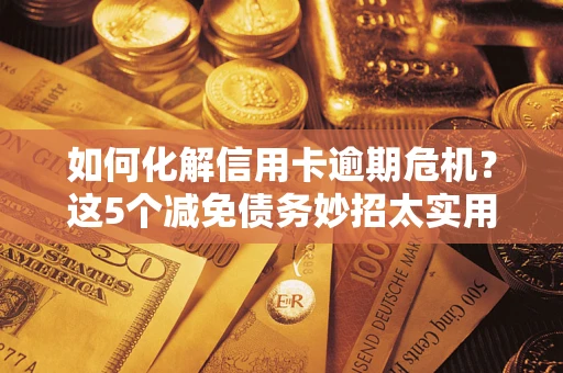 武汉如何化解信用卡逾期危机？这5个减免债务妙招太实用