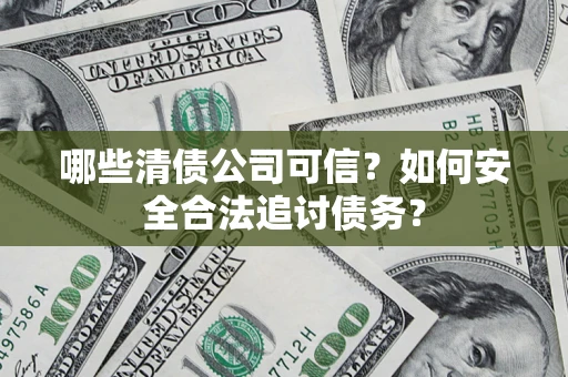 武汉哪些清债公司可信？如何安全合法追讨债务？