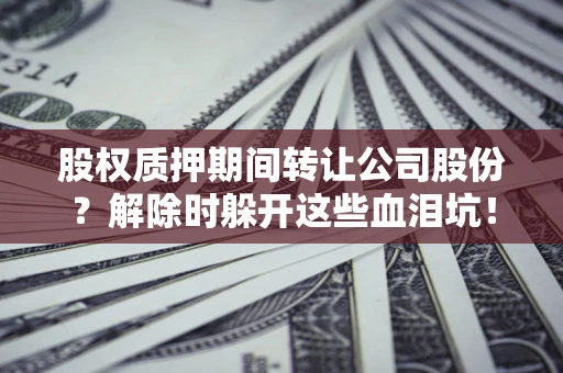 武汉股权质押期间转让公司股份？解除时躲开这些血泪坑！