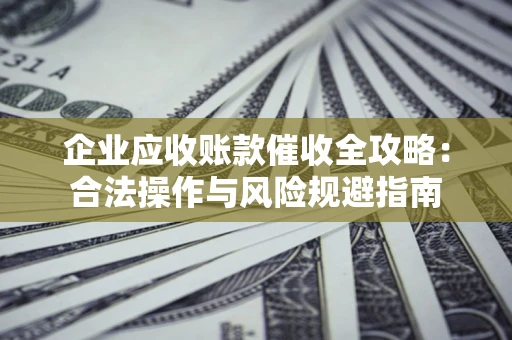 武汉企业应收账款催收全攻略：合法操作与风险规避指南