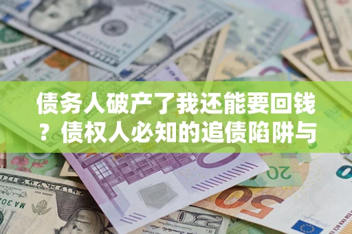 武汉债务人破产了我还能要回钱？债权人必知的追债陷阱与破局之道