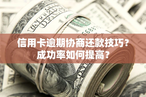 武汉信用卡逾期协商还款技巧？成功率如何提高？