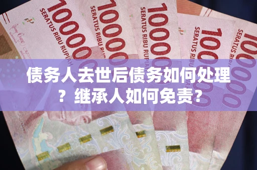 武汉债务人去世后债务如何处理？继承人如何免责？
