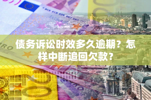 武汉债务诉讼时效多久逾期？怎样中断追回欠款？