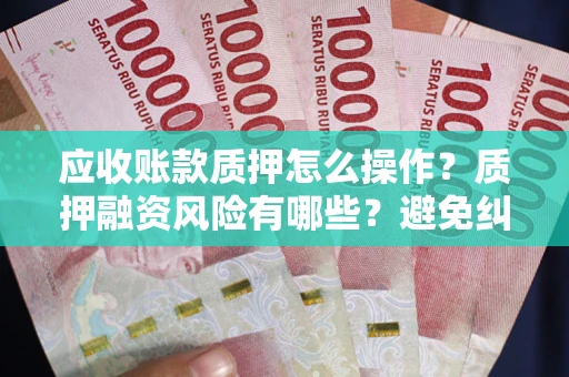 武汉应收账款质押怎么操作？质押融资风险有哪些？避免纠纷高效融资技巧