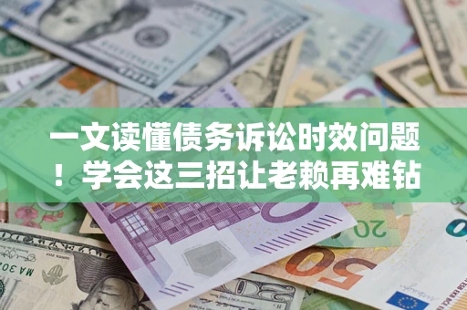 武汉一文读懂债务诉讼时效问题！学会这三招让老赖再难钻空子
