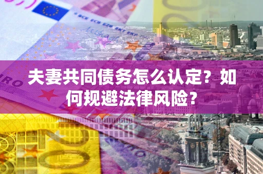 武汉夫妻共同债务怎么认定？如何规避法律风险？