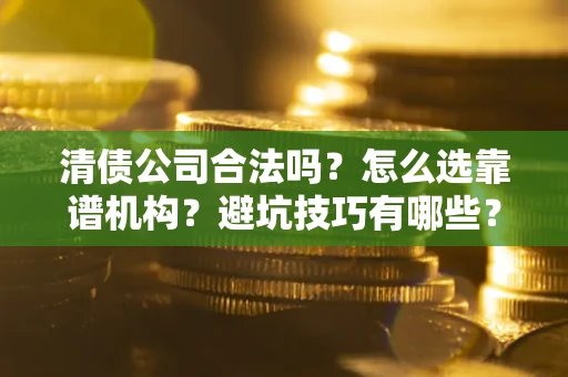 武汉清债公司合法吗？怎么选靠谱机构？避坑技巧有哪些？