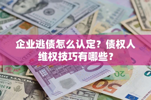 武汉企业逃债怎么认定？债权人维权技巧有哪些？