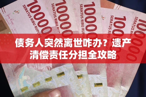 武汉债务人突然离世咋办？遗产清偿责任分担全攻略