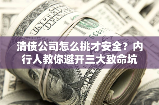 武汉清债公司怎么挑才安全?内行人教你避开三大致命坑 武汉清债公司怎么挑才安全?内行人教你避开三大致命坑