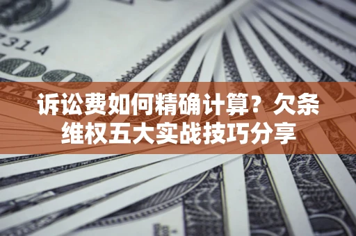 武汉诉讼费如何精确计算？欠条维权五大实战技巧分享