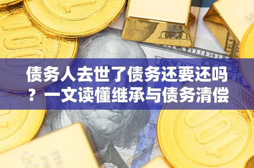 武汉债务人去世了债务还要还吗？一文读懂继承与债务清偿