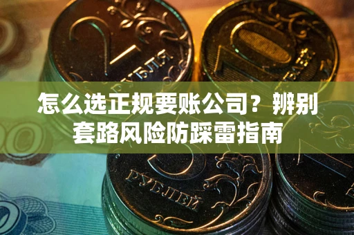 武汉怎么选正规要账公司？辨别套路风险防踩雷指南