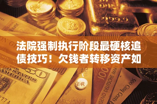 武汉法院强制执行阶段最硬核追债技巧！欠钱者转移资产如何破解？