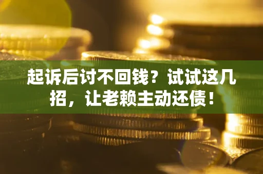 武汉起诉后讨不回钱？试试这几招，让老赖主动还债！