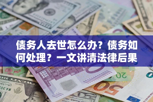 武汉债务人去世怎么办？债务如何处理？一文讲清法律后果