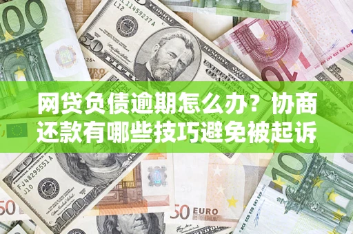 武汉网贷负债逾期怎么办？协商还款有哪些技巧避免被起诉？