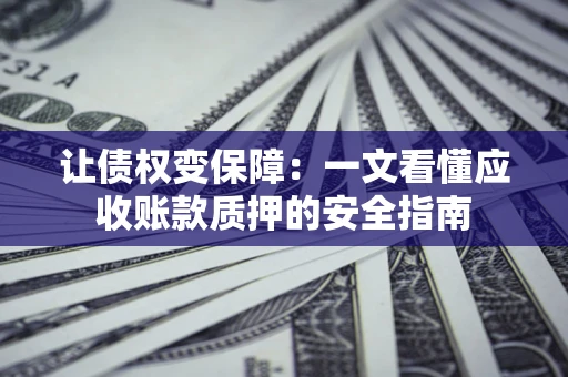 武汉让债权变保障：一文看懂应收账款质押的安全指南