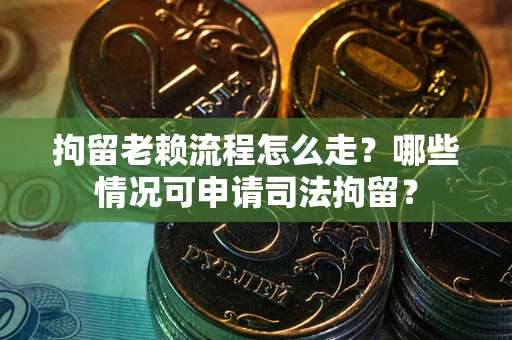 武汉拘留老赖流程怎么走?哪些情况可申请司法拘留? 武汉拘留老赖流程怎么走?哪些情况可申请司法拘留?