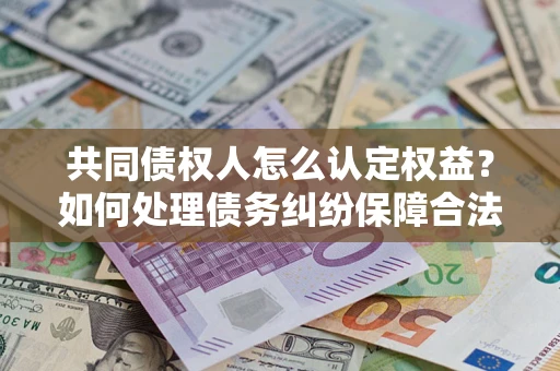 武汉共同债权人怎么认定权益？如何处理债务纠纷保障合法权益？