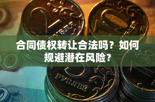 武汉合同债权转让合法吗?如何规避潜在风险? 武汉合同债权转让合法吗?如何规避潜在风险?