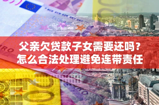 武汉父亲欠贷款子女需要还吗？怎么合法处理避免连带责任？