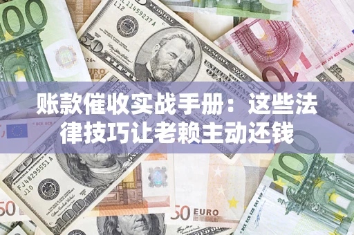 武汉账款催收实战手册：这些法律技巧让老赖主动还钱