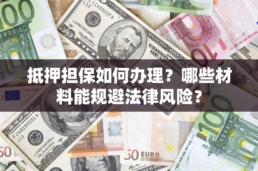武汉抵押担保如何办理？哪些材料能规避法律风险？