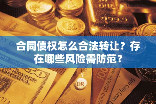 武汉合同债权怎么合法转让？存在哪些风险需防范？