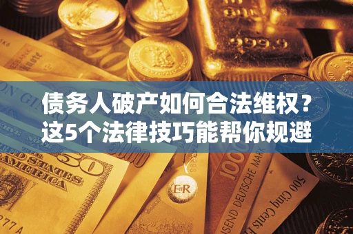 武汉债务人破产如何合法维权？这5个法律技巧能帮你规避风险