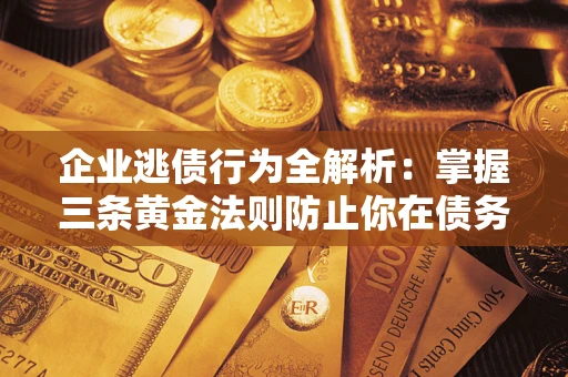 武汉企业逃债行为全解析：掌握三条黄金法则防止你在债务乱局中“踩雷”
