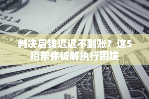 武汉判决后钱迟迟不到账？这5招帮你破解执行困境