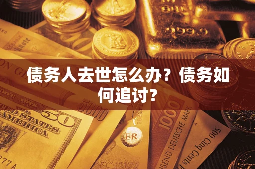 武汉债务人去世怎么办？债务如何追讨？