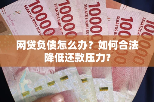 武汉网贷负债怎么办？如何合法降低还款压力？