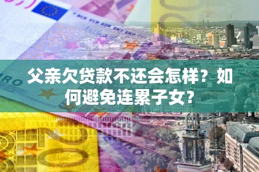 武汉父亲欠贷款不还会怎样？如何避免连累子女？