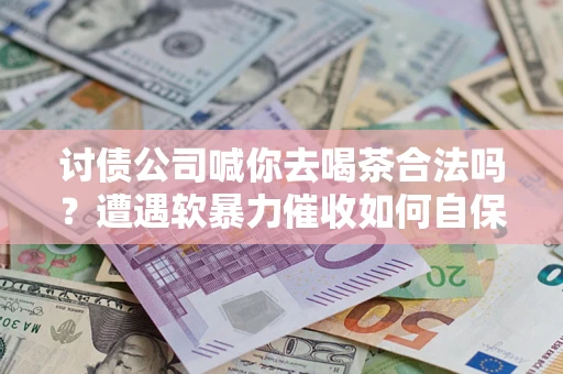 武汉讨债公司喊你去喝茶合法吗？遭遇软暴力催收如何自保？