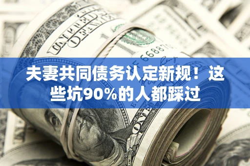 武汉夫妻共同债务认定新规！这些坑90%的人都踩过