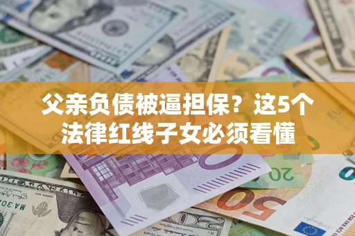 武汉父亲负债被逼担保？这5个法律红线子女必须看懂