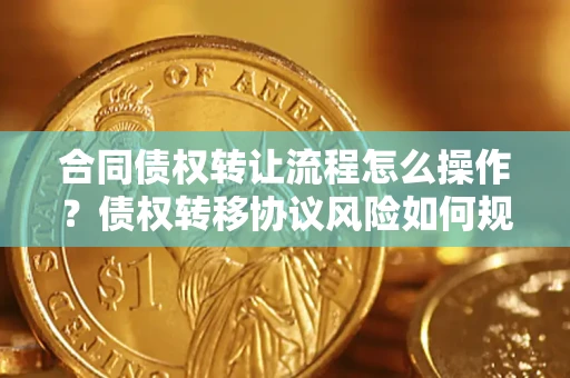 武汉合同债权转让流程怎么操作？债权转移协议风险如何规避？