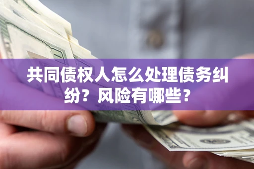 武汉共同债权人怎么处理债务纠纷？风险有哪些？